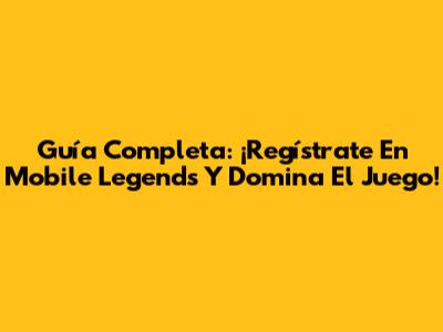 Guía Completa: ¡Regístrate En Mobile Legends Y Domina El Juego!