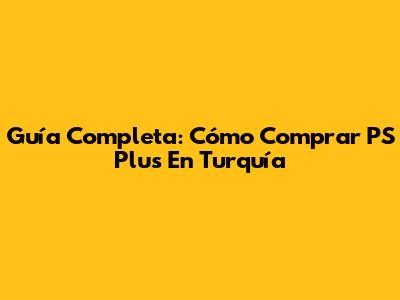 Guía Completa: Cómo Comprar PS Plus En Turquía