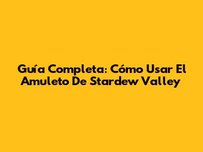 Guía Completa: Cómo Usar El Amuleto De Stardew Valley