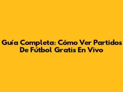 Guía Completa: Cómo Ver Partidos De Fútbol Gratis En Vivo
