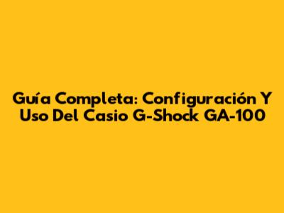 Guía Completa: Configuración Y Uso Del Casio G-Shock GA-100