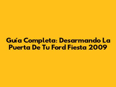 Guía Completa: Desarmando La Puerta De Tu Ford Fiesta 2009