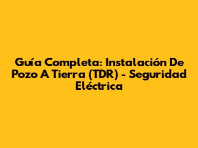 Guía Completa: Instalación De Pozo A Tierra (TDR) - Seguridad Eléctrica