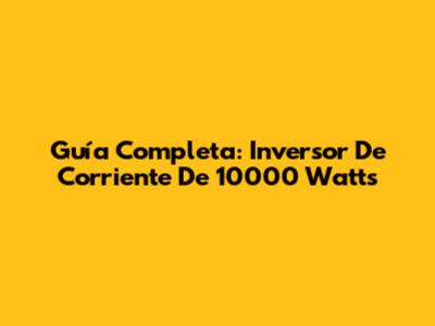 Guía Completa: Inversor De Corriente De 10000 Watts