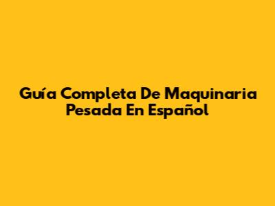 Guía Completa De Maquinaria Pesada En Español