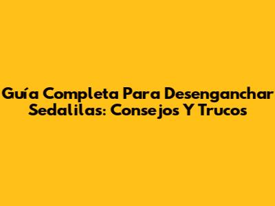 Guía Completa Para Desenganchar Sedalilas: Consejos Y Trucos