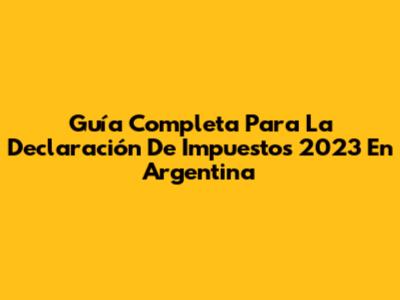Guía Completa Para La Declaración De Impuestos 2023 En Argentina