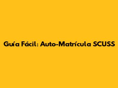 Guía Fácil: Auto-Matrícula SCUSS