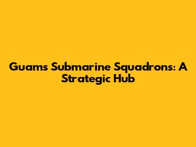 Guam's Submarine Squadrons: A Strategic Hub