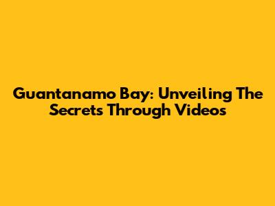 Guantanamo Bay: Unveiling The Secrets Through Videos