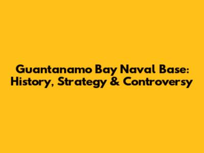 Guantanamo Bay Naval Base: History, Strategy & Controversy