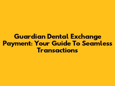 Guardian Dental Exchange Payment: Your Guide To Seamless Transactions