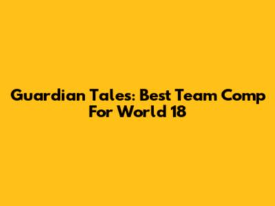 Guardian Tales: Best Team Comp For World 18