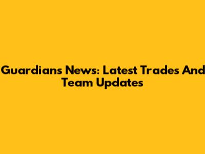 Guardians News: Latest Trades And Team Updates