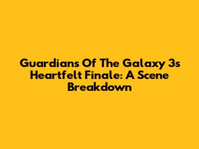 Guardians Of The Galaxy 3's Heartfelt Finale: A Scene Breakdown