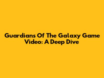 Guardians Of The Galaxy Game Video: A Deep Dive