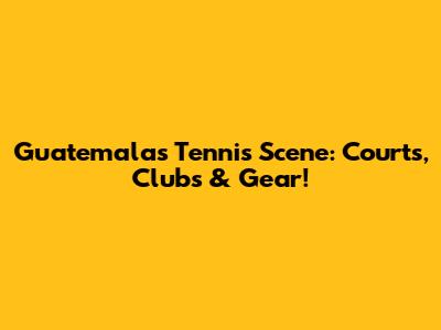 Guatemala's Tennis Scene: Courts, Clubs & Gear!