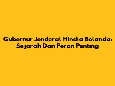 Gubernur Jenderal Hindia Belanda: Sejarah Dan Peran Penting