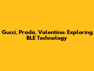 Gucci, Prada, Valentino: Exploring BLE Technology