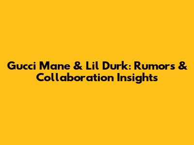 Gucci Mane & Lil Durk: Rumors & Collaboration Insights