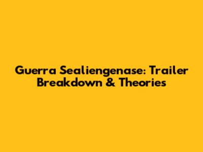 Guerra Sealiengenase: Trailer Breakdown & Theories