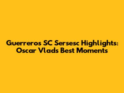 Guerrero's SC Sersesc Highlights: Oscar Vlad's Best Moments