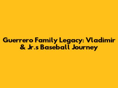 Guerrero Family Legacy: Vladimir & Jr.'s Baseball Journey