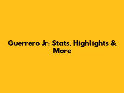 Guerrero Jr: Stats, Highlights & More