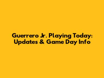Guerrero Jr. Playing Today: Updates & Game Day Info