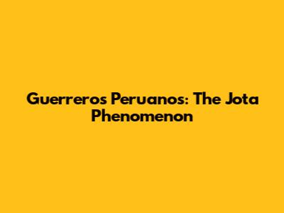 Guerreros Peruanos: The Jota Phenomenon
