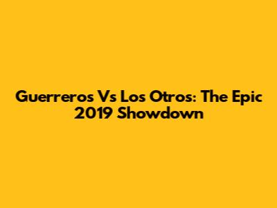 Guerreros Vs Los Otros: The Epic 2019 Showdown
