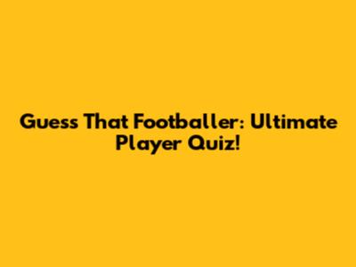 Guess That Footballer: Ultimate Player Quiz!