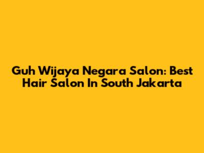 Guh Wijaya Negara Salon: Best Hair Salon In South Jakarta