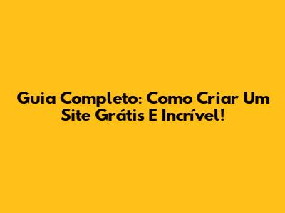 Guia Completo: Como Criar Um Site Grátis E Incrível!