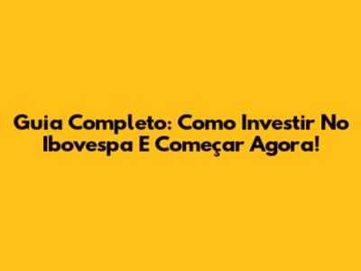 Guia Completo: Como Investir No Ibovespa E Começar Agora!