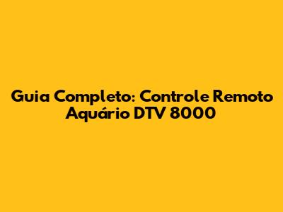 Guia Completo: Controle Remoto Aquário DTV 8000