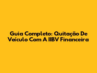 Guia Completo: Quitação De Veículo Com A IIBV Financeira