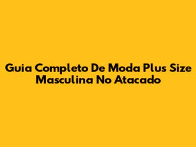 Guia Completo De Moda Plus Size Masculina No Atacado