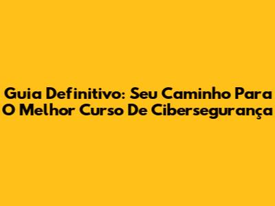 Guia Definitivo: Seu Caminho Para O Melhor Curso De Cibersegurança