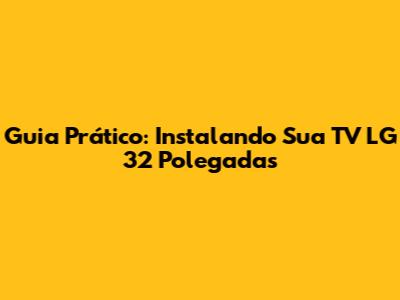 Guia Prático: Instalando Sua TV LG 32 Polegadas