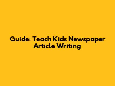 Guide: Teach Kids Newspaper Article Writing