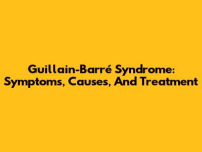 Guillain-Barré Syndrome: Symptoms, Causes, And Treatment