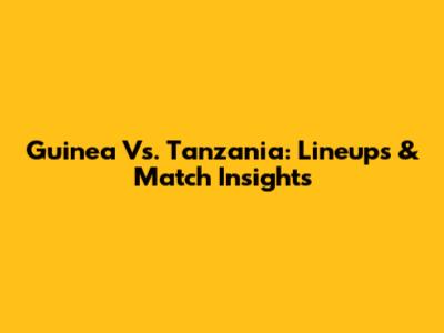 Guinea Vs. Tanzania: Lineups & Match Insights