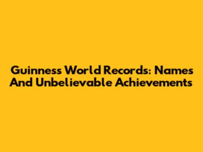 Guinness World Records: Names And Unbelievable Achievements