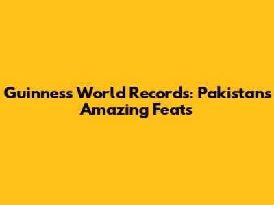 Guinness World Records: Pakistan's Amazing Feats