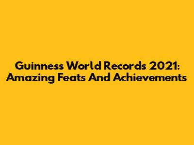 Guinness World Records 2021: Amazing Feats And Achievements