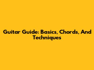 Guitar Guide: Basics, Chords, And Techniques