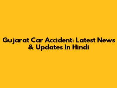 Gujarat Car Accident: Latest News & Updates In Hindi