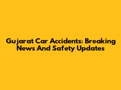 Gujarat Car Accidents: Breaking News And Safety Updates