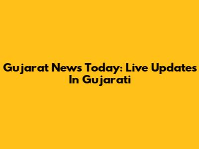 Gujarat News Today: Live Updates In Gujarati